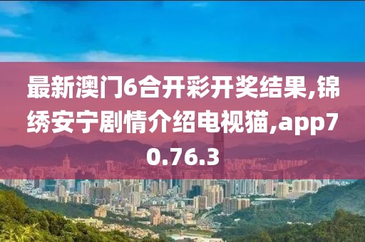 最新澳門6合開彩開獎結果,錦繡安寧劇情介紹電視貓,app70.76.3