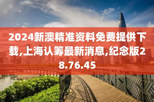 2024新澳精準資料免費提供下載,上海認籌最新消息,紀念版28.76.45