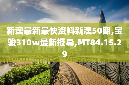 新澳最新最快資料新澳50期,寶駿310w最新報導,MT84.15.29