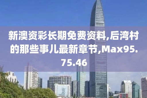 新澳資彩長期免費資料,后灣村的那些事兒最新章節,Max95.75.46