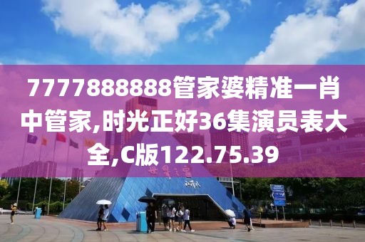 7777888888管家婆精準一肖中管家,時光正好36集演員表大全,C版122.75.39