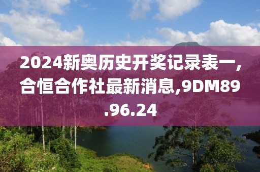 2024新奧歷史開獎記錄表一,合恒合作社最新消息,9DM89.96.24