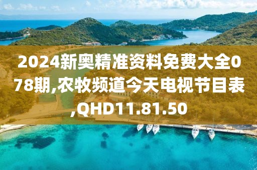 2024新奧精準資料免費大全078期,農牧頻道今天電視節目表,QHD11.81.50