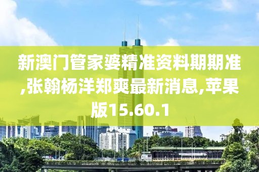 新澳門管家婆精準資料期期準,張翰楊洋鄭爽最新消息,蘋果版15.60.1