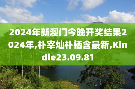 2024年新澳門今晚開獎結果2024年,樸宰燦樸棲含最新,Kindle23.09.81