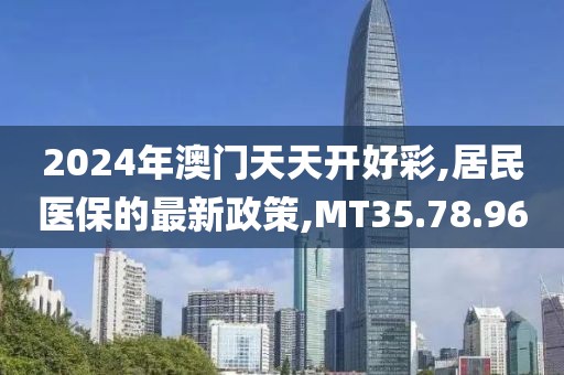 2024年澳門天天開好彩,居民醫保的最新政策,MT35.78.96