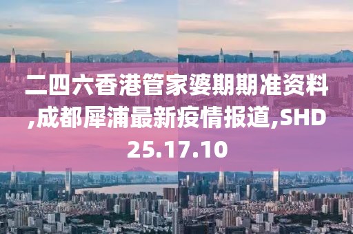 二四六香港管家婆期期準資料,成都犀浦最新疫情報道,SHD25.17.10