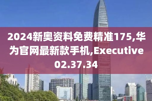 2024新奧資料免費精準175,華為官網最新款手機,Executive02.37.34