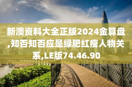 新澳資料大全正版2024金算盤,知否知否應是綠肥紅瘦人物關系,LE版74.46.90