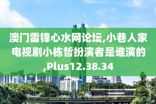 澳門雷鋒心水網論壇,小巷人家電視劇小棟哲扮演者是誰演的,Plus12.38.34