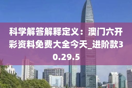 科學解答解釋定義：澳門六開彩資料免費大全今天_進階款30.29.5