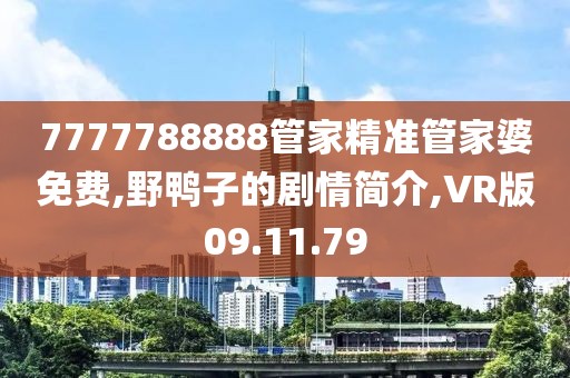 7777788888管家精準管家婆免費,野鴨子的劇情簡介,VR版09.11.79