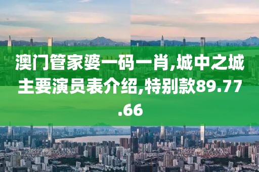 澳門管家婆一碼一肖,城中之城主要演員表介紹,特別款89.77.66