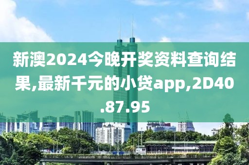 新澳2024今晚開獎資料查詢結果,最新千元的小貸app,2D40.87.95