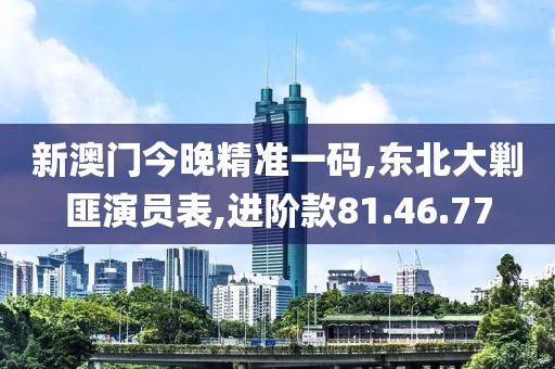 新澳門今晚精準一碼,東北大剿匪演員表,進階款81.46.77