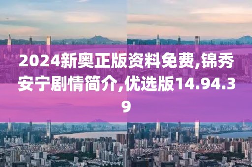 2024新奧正版資料免費,錦秀安寧劇情簡介,優選版14.94.39