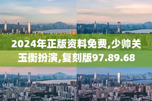2024年正版資料免費,少帥關玉衡扮演,復刻版97.89.68