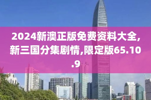 2024新澳正版免費資料大全,新三國分集劇情,限定版65.10.9