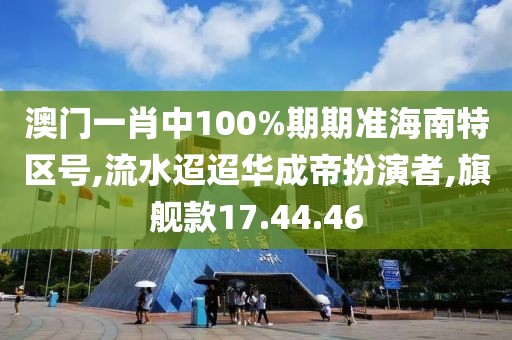 澳門一肖中100%期期準海南特區號,流水迢迢華成帝扮演者,旗艦款17.44.46