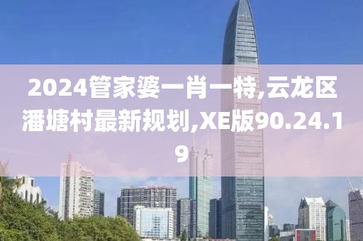 2024管家婆一肖一特,云龍區潘塘村最新規劃,XE版90.24.19