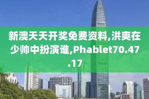 新澳天天開獎免費資料,洪爽在少帥中扮演誰,Phablet70.47.17