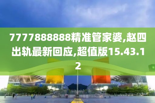 7777888888精準管家婆,趙四出軌最新回應,超值版15.43.12