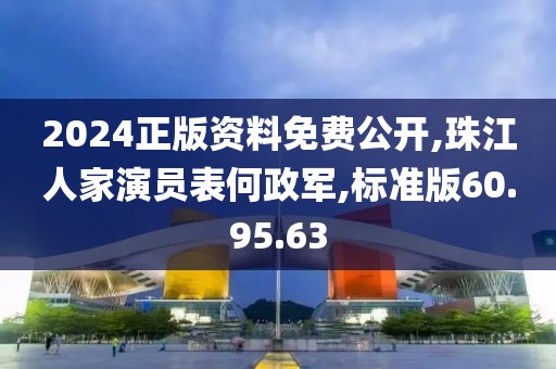 2024正版資料免費公開,珠江人家演員表何政軍,標準版60.95.63