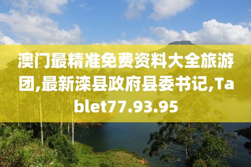 澳門最精準免費資料大全旅游團,最新灤縣政府縣委書記,Tablet77.93.95