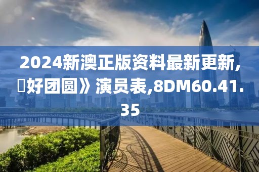 2024新澳正版資料最新更新,巜好團圓》演員表,8DM60.41.35