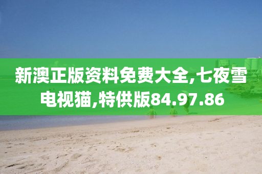 新澳正版資料免費大全,七夜雪電視貓,特供版84.97.86
