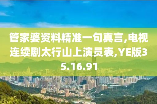 管家婆資料精準一句真言,電視連續劇太行山上演員表,YE版35.16.91