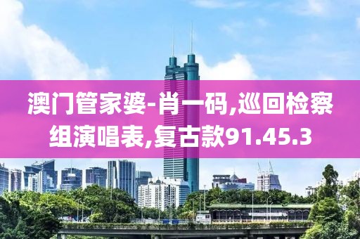 澳門管家婆-肖一碼,巡回檢察組演唱表,復古款91.45.3