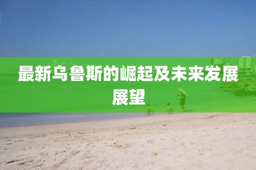 最新烏魯斯的崛起及未來發展展望