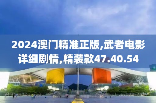 2024澳門精準正版,武者電影詳細劇情,精裝款47.40.54