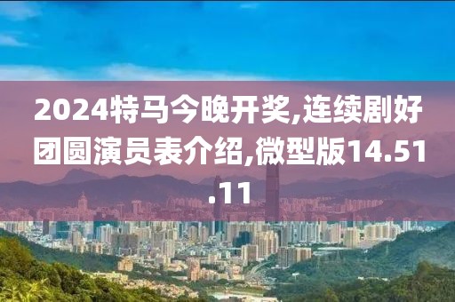2024特馬今晚開獎,連續劇好團圓演員表介紹,微型版14.51.11