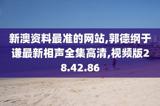 新澳資料最準的網站,郭德綱于謙最新相聲全集高清,視頻版28.42.86