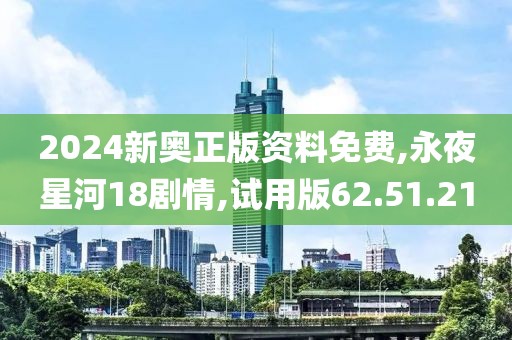 2024新奧正版資料免費,永夜星河18劇情,試用版62.51.21