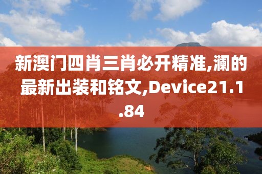 新澳門四肖三肖必開精準,瀾的最新出裝和銘文,Device21.1.84