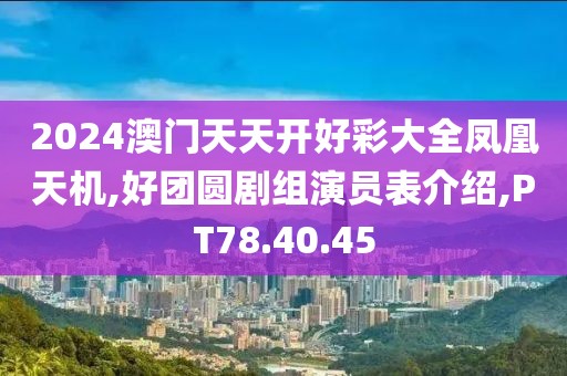 2024澳門天天開好彩大全鳳凰天機,好團圓劇組演員表介紹,PT78.40.45