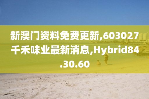 新澳門資料免費更新,603027千禾味業最新消息,Hybrid84.30.60