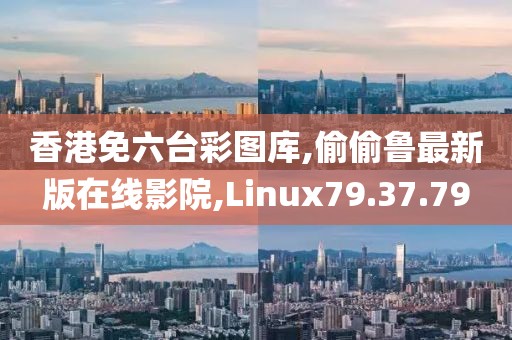 香港免六臺彩圖庫,偷偷魯最新版在線影院,Linux79.37.79