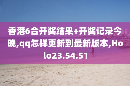 香港6合開獎結果+開獎記錄今晚,qq怎樣更新到最新版本,Holo23.54.51