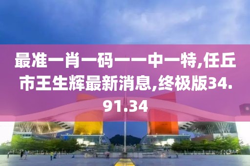 最準一肖一碼一一中一特,任丘市王生輝最新消息,終極版34.91.34