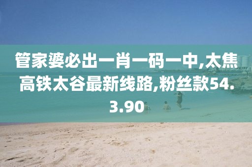 管家婆必出一肖一碼一中,太焦高鐵太谷最新線路,粉絲款54.3.90