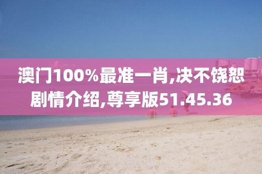 澳門100%最準一肖,決不饒恕劇情介紹,尊享版51.45.36
