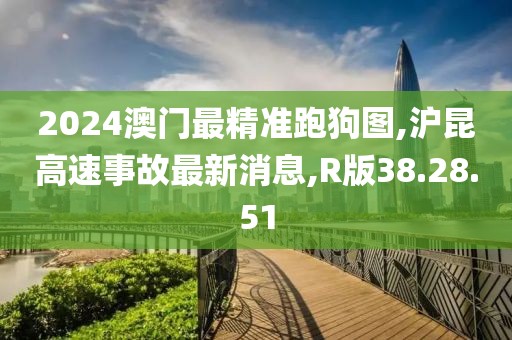 2024澳門最精準跑狗圖,滬昆高速事故最新消息,R版38.28.51