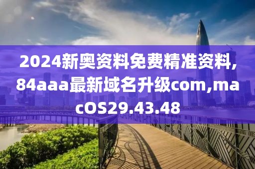 2024新奧資料免費精準資料,84aaa最新域名升級com,macOS29.43.48