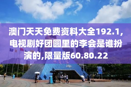澳門天天免費資料大全192.1,電視劇好團圓里的李會是誰扮演的,限量版60.80.22