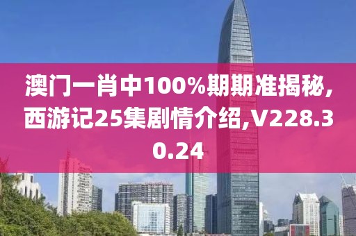 澳門一肖中100%期期準揭秘,西游記25集劇情介紹,V228.30.24