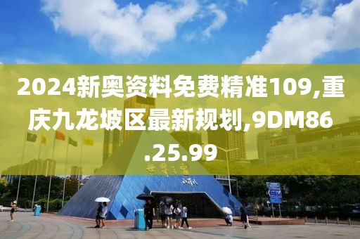 2024新奧資料免費精準109,重慶九龍坡區最新規劃,9DM86.25.99